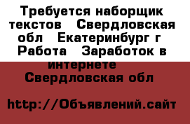 Требуется наборщик текстов - Свердловская обл., Екатеринбург г. Работа » Заработок в интернете   . Свердловская обл.